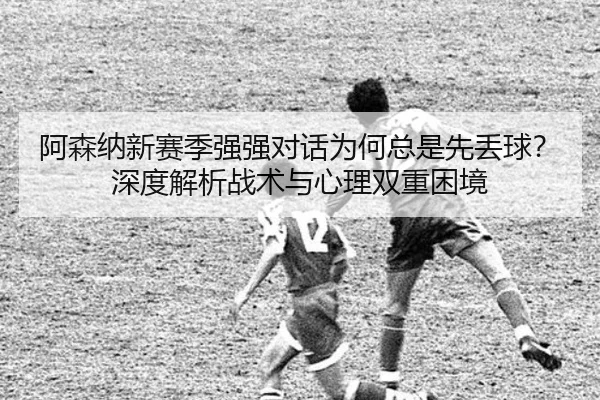 阿森纳新赛季强强对话为何总是先丢球？深度解析战术与心理双重困境