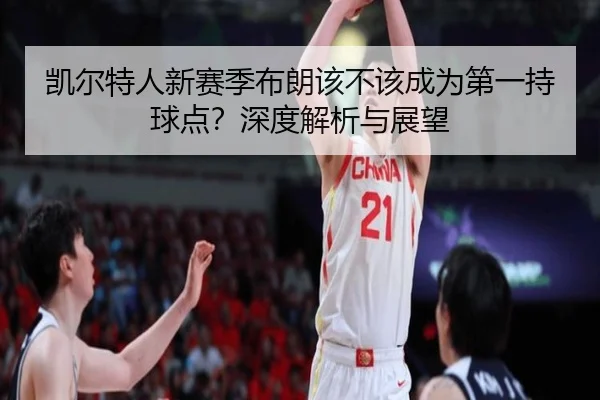 凯尔特人新赛季布朗该不该成为第一持球点？深度解析与展望