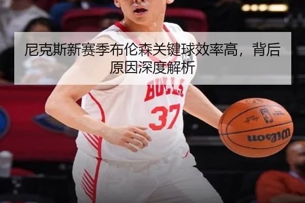 尼克斯新赛季布伦森关键球效率高，背后原因深度解析