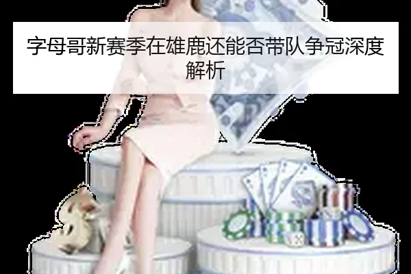 字母哥新赛季在雄鹿还能否带队争冠深度解析