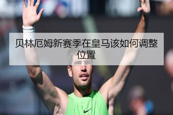 贝林厄姆新赛季在皇马该如何调整位置